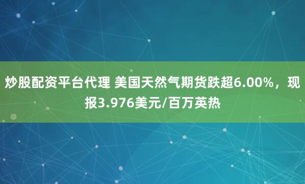 炒股配资平台代理 美国天然气期货跌超6.00%，现报3.976美元/百万英热
