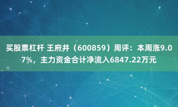 买股票杠杆 王府井（600859）周评：本周涨9.07%，主力资金合计净流入6847.22万元