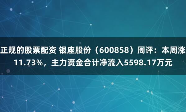 正规的股票配资 银座股份（600858）周评：本周涨11.73%，主力资金合计净流入5598.17万元