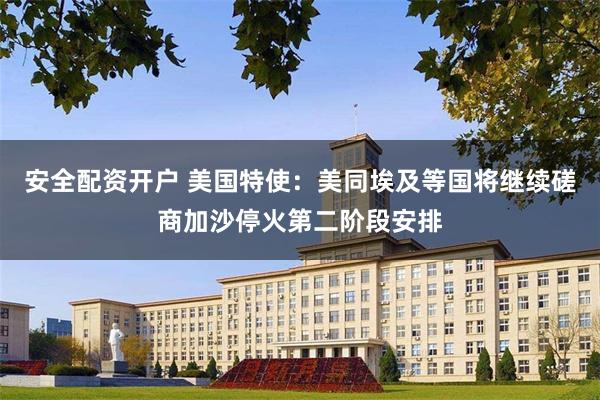 安全配资开户 美国特使：美同埃及等国将继续磋商加沙停火第二阶段安排