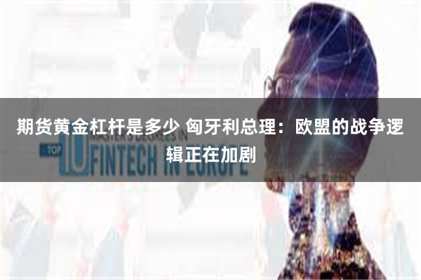 期货黄金杠杆是多少 匈牙利总理：欧盟的战争逻辑正在加剧