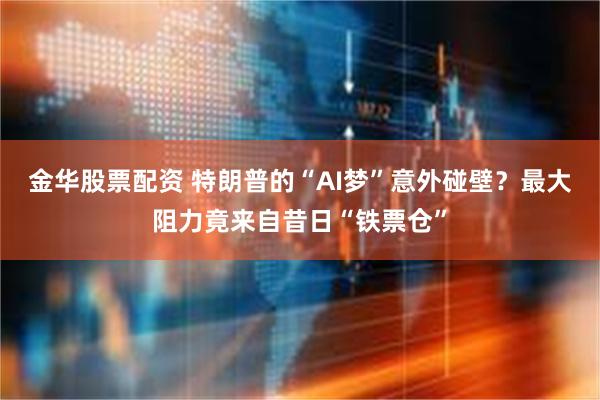 金华股票配资 特朗普的“AI梦”意外碰壁？最大阻力竟来自昔日“铁票仓”