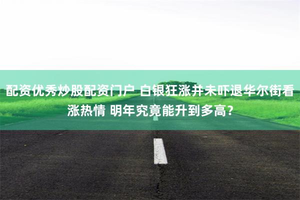 配资优秀炒股配资门户 白银狂涨并未吓退华尔街看涨热情 明年究竟能升到多高？