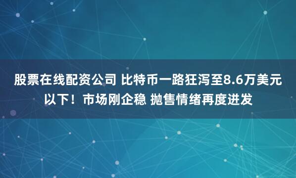 股票在线配资公司 比特币一路狂泻至8.6万美元以下！市场刚企稳 抛售情绪再度迸发