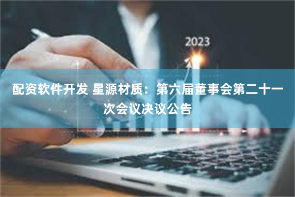 配资软件开发 星源材质：第六届董事会第二十一次会议决议公告