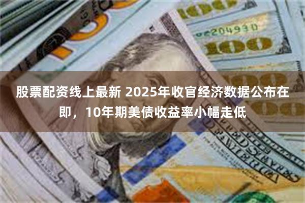 股票配资线上最新 2025年收官经济数据公布在即，10年期美债收益率小幅走低