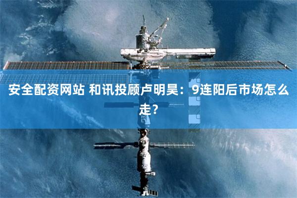 安全配资网站 和讯投顾卢明昊:9连阳后市场怎么走?