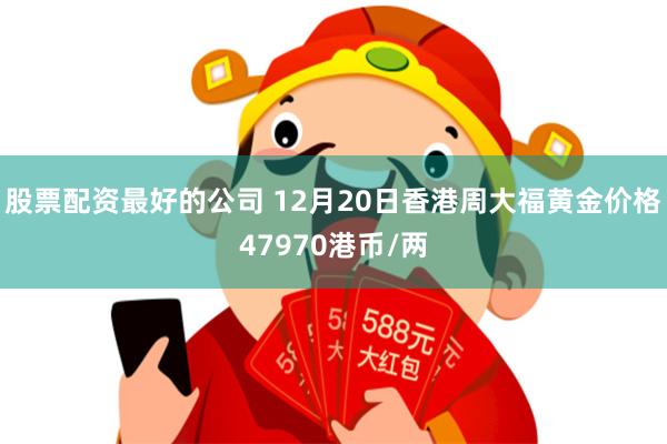 股票配资最好的公司 12月20日香港周大福黄金价格47970港币/两